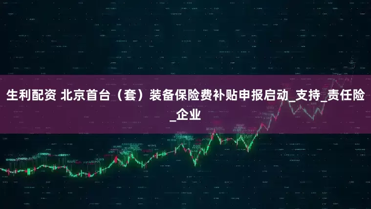 生利配资 北京首台（套）装备保险费补贴申报启动_支持_责任险_企业