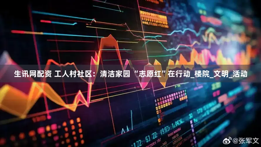 生讯网配资 工人村社区：清洁家园 “志愿红”在行动_楼院_文明_活动