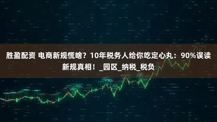 胜盈配资 电商新规慌啥？10年税务人给你吃定心丸：90%误读新规真相！_园区_纳税_税负