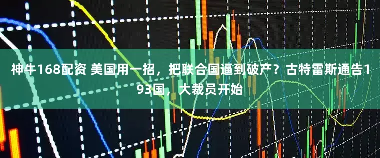 神牛168配资 美国用一招,把联合国逼到破产?古特雷斯通告193国,大裁员开始